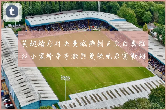 英超精彩对决曼城热刺互交白卷维拉小蜜蜂争夺激烈曼联绝杀富勒姆逆转胜利