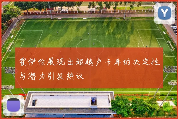 霍伊伦展现出超越卢卡库的决定性与潜力引发热议