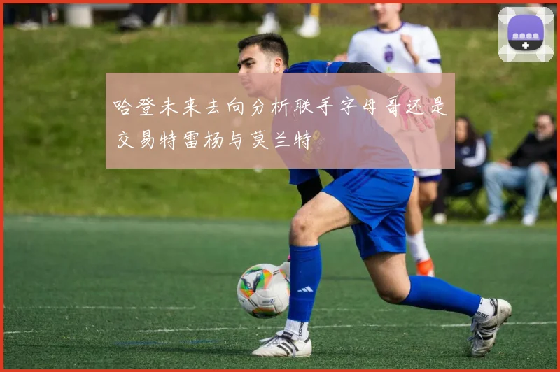 哈登未来去向分析联手字母哥还是交易特雷杨与莫兰特