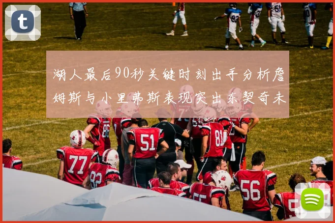 湖人最后90秒关键时刻出手分析詹姆斯与小里弗斯表现突出东契奇未能发力