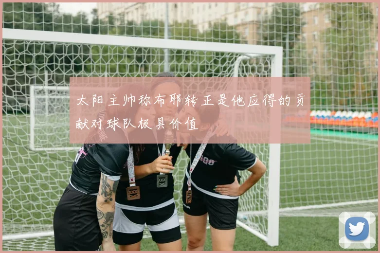 太阳主帅称布耶转正是他应得的贡献对球队极具价值